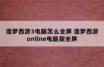 造梦西游3电脑怎么全屏 造梦西游online电脑版全屏